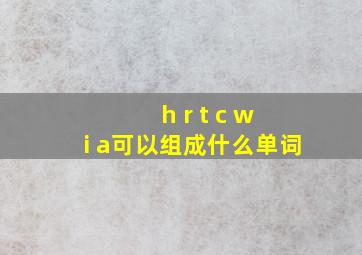 h r t c w i a可以组成什么单词